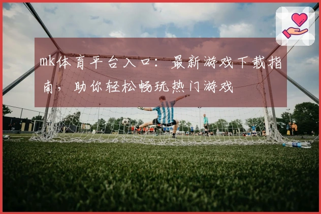 mk体育平台入口：最新游戏下载指南，助你轻松畅玩热门游戏