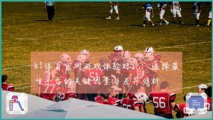 k1体育官网游戏体验对比：选择最佳平台的关键因素与差异分析