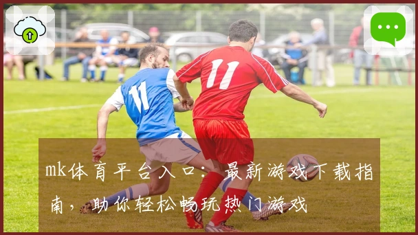 mk体育平台入口：最新游戏下载指南，助你轻松畅玩热门游戏