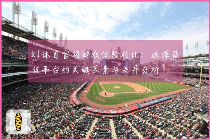 k1体育官网游戏体验对比：选择最佳平台的关键因素与差异分析