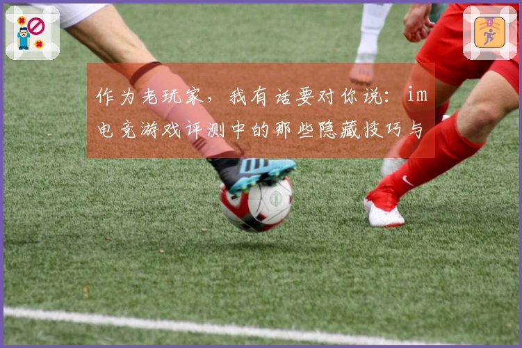 作为老玩家，我有话要对你说：im电竞游戏评测中的那些隐藏技巧与陷阱