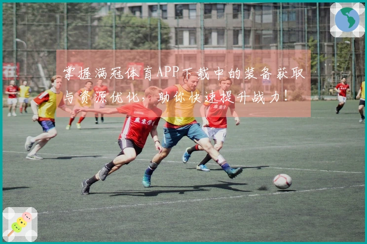 掌握满冠体育APP下载中的装备获取与资源优化，助你快速提升战力！