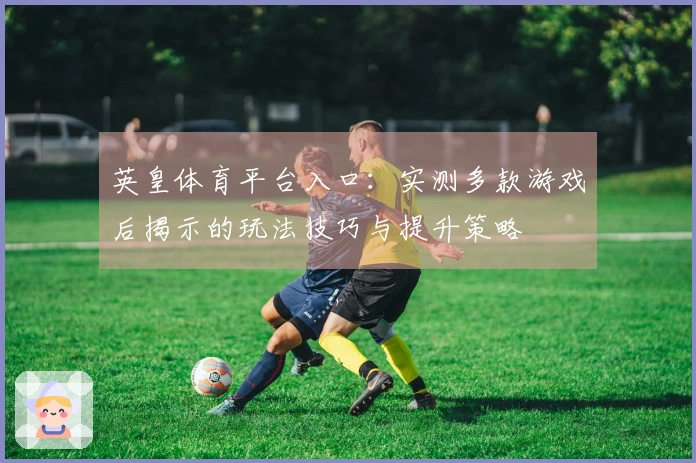 英皇体育平台入口：实测多款游戏后揭示的玩法技巧与提升策略