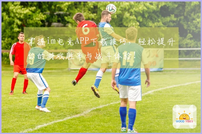 掌握im电竞APP下载技巧，轻松提升你的游戏胜率与战斗体验！
