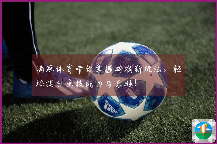 满冠体育带你掌握游戏新玩法，轻松提升竞技能力与乐趣！