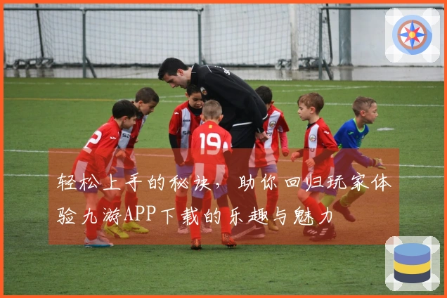 轻松上手的秘诀，助你回归玩家体验九游APP下载的乐趣与魅力
