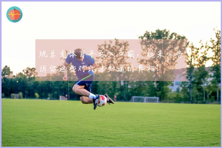 玩乐竞体育平台入口前，过来人告诉你这些对比才知道的真相！